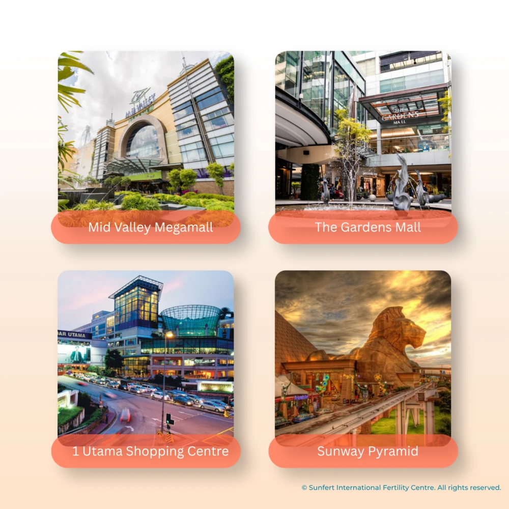 For non-Malaysian or international patients planning to undergo IVF or fertility treatment in Malaysia, you may also take the opportunity to explore some of the country’s prominent shopping destinations, such as Mid Valley Megamall, The Gardens Mall, 1 Utama Shopping Centre, and Sunway Pyramid, for a relaxing and enjoyable experience during your stay.